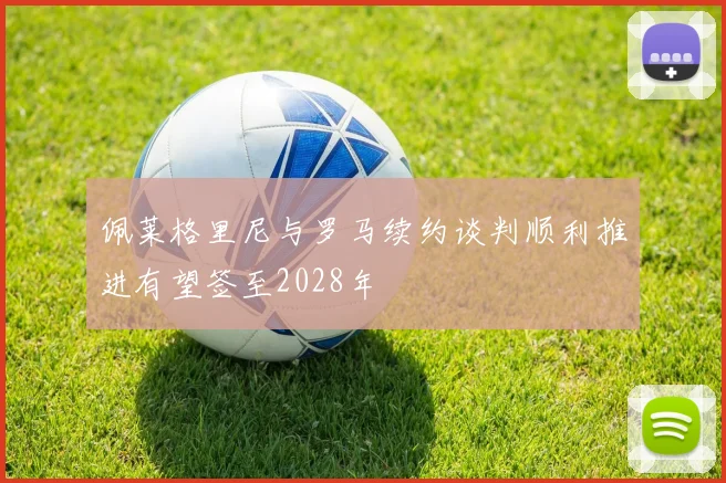 佩莱格里尼与罗马续约谈判顺利推进有望签至2028年