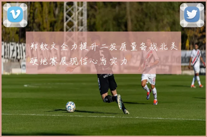 郑钦文全力提升二发质量备战北美硬地赛展现信心与实力