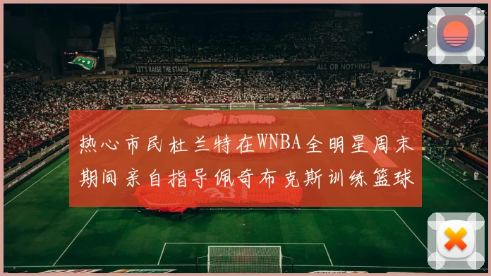 热心市民杜兰特在WNBA全明星周末期间亲自指导佩奇布克斯训练篮球技巧