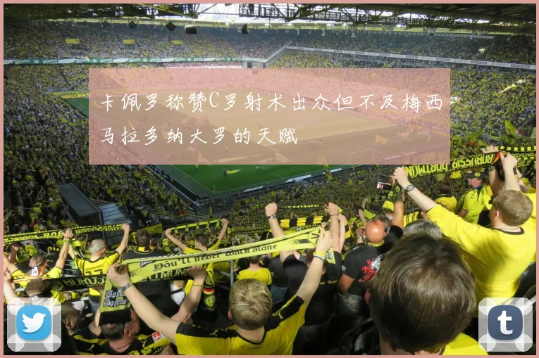 卡佩罗称赞C罗射术出众但不及梅西马拉多纳大罗的天赋