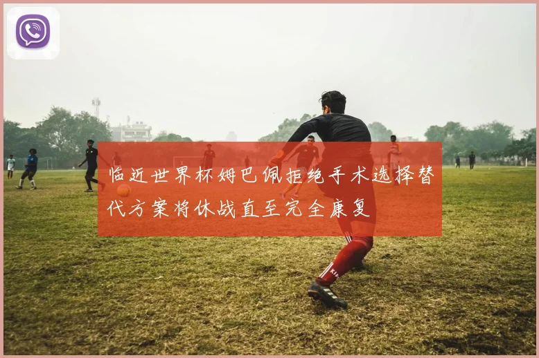 临近世界杯姆巴佩拒绝手术选择替代方案将休战直至完全康复