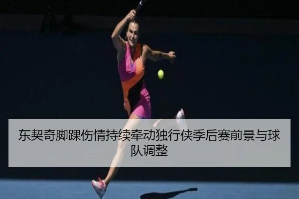 东契奇脚踝伤情持续牵动独行侠季后赛前景与球队调整