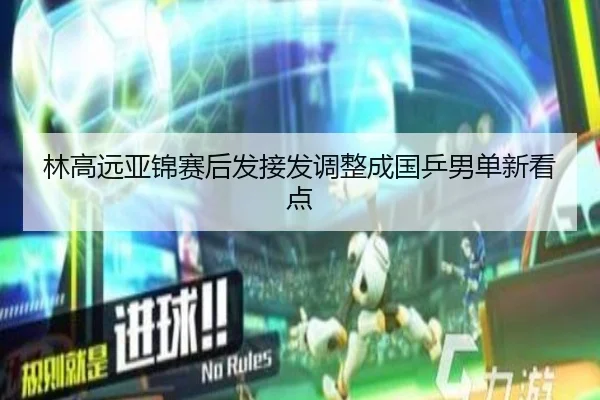 林高远亚锦赛后发接发调整成国乒男单新看点